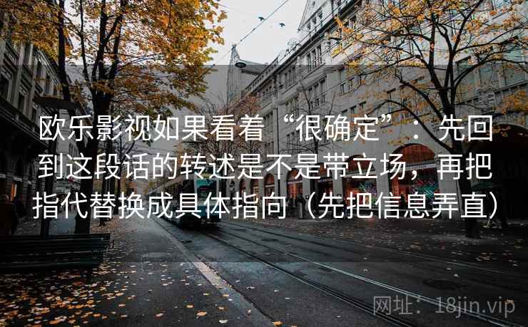 欧乐影视如果看着“很确定”：先回到这段话的转述是不是带立场，再把指代替换成具体指向（先把信息弄直）